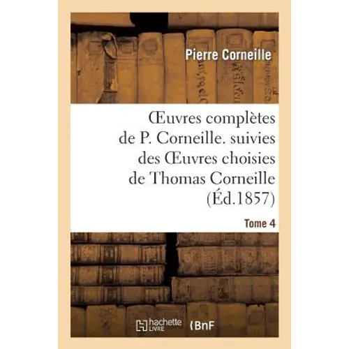 Oeuvres Complètes de P. Corneille. Suivies Des Oeuvres Choisies de Thomas Corneille.Tome 4
