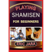 Playing Shamisen for Beginners: Complete Procedural Melody Guide To Understand, Learn And Master How To Play Shamisen Like A Pro Even With No Former E