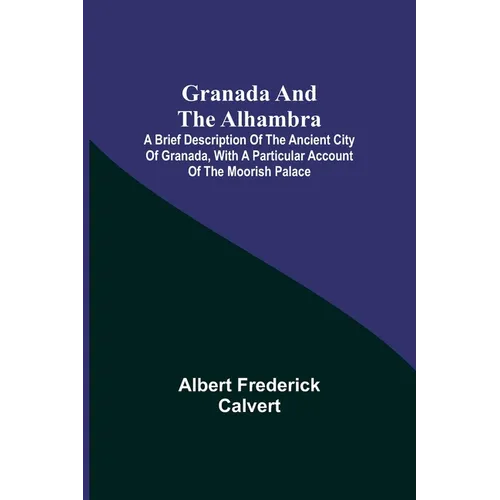Granada and the Alhambra; A brief description of the ancient city of Granada, with a particular account of the Moorish palace