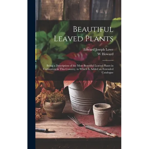 Beautiful Leaved Plants: Being a Description of the Most Beautiful Leaved Plants in Cultivation in This Country, to Which Is Added an Extended Catalog