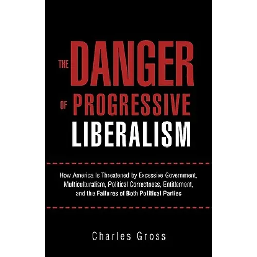 The Danger of Progressive Liberalism: How America Is Threatened by Excessive Government, Multiculturalism, Political Correctness, Entitlement, and the