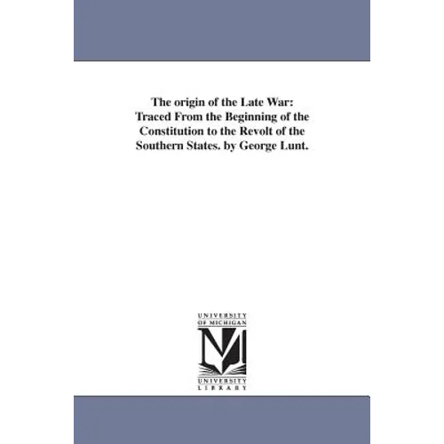 The origin of the Late War: Traced From the Beginning of the Constitution to the Revolt of the Southern States. by George Lunt. - Paperback
