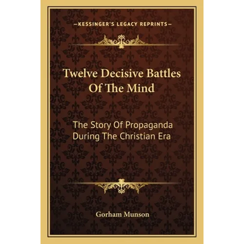 Twelve Decisive Battles Of The Mind: The Story Of Propaganda During The Christian Era