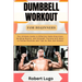 Dumbbell Workout for Beginners: The Ultimate Guide to Effective Home Exercises, Building Muscle, and Strength Training with Easy-to-Follow Routines an