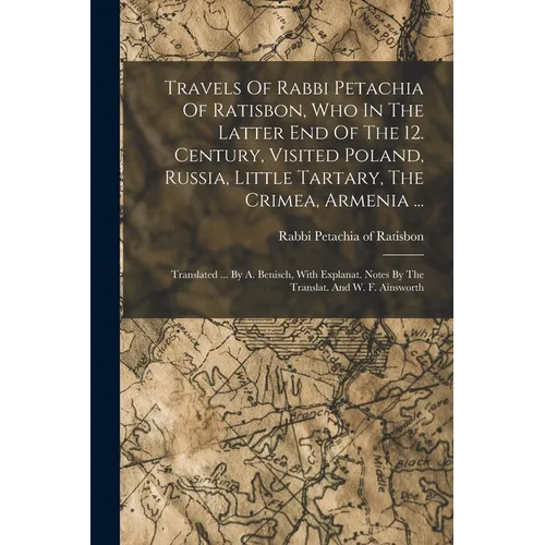 Travels Of Rabbi Petachia Of Ratisbon, Who In The Latter End Of The 12. Century, Visited Poland, Russia, Little Tartary, The Crimea, Armenia ...: Tran