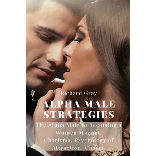 Alpha Male Strategies: The Alpha Male to becoming a women magnet.Charisma, Psychology of Attraction, Charm.