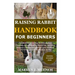Raising Rabbit Handbook for Beginners: Detailed Guide on How to Effectively & Carefully Raise Rabbit as Pets &For Nutrition Purposes (Meat);Includes I