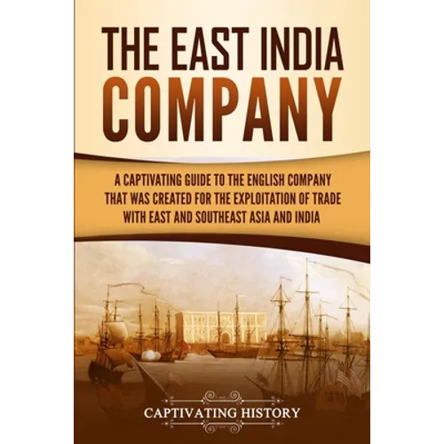 The East India Company: A Captivating Guide to the English Company That Was Created for the Exploitation of Trade with East and Southeast Asia and Ind - Paperback