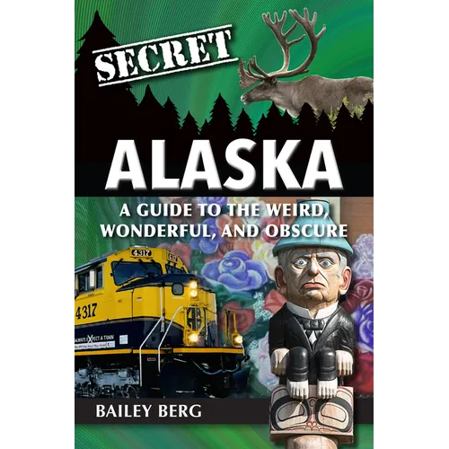 Secret Alaska: A Guide to the Weird, Wonderful, and Obscure