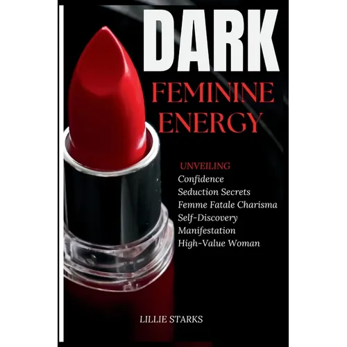 Dark Feminine Energy: Unveiling Confidence, Seduction Secrets, Femme Fatale Charisma, Self-Discovery, Manifestation, and the Path to Becomin