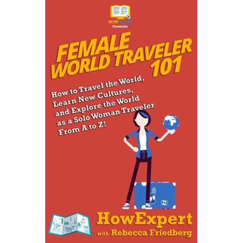 Female World Traveler 101: How to Travel the World, Learn New Cultures, and Explore the World as a Solo Woman Traveler From A to Z!