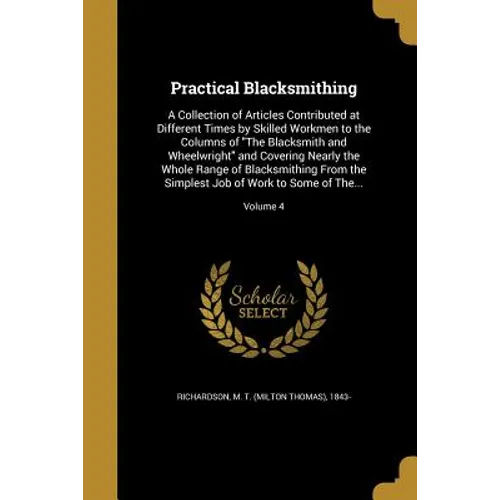 Practical Blacksmithing: A Collection of Articles Contributed at Different Times by Skilled Workmen to the Columns of "The Blacksmith and Wheel