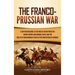 The Franco-Prussian War: A Captivating Guide to the War of 1870 between the French Empire and German States and the Role Otto von Bismarck Played in t