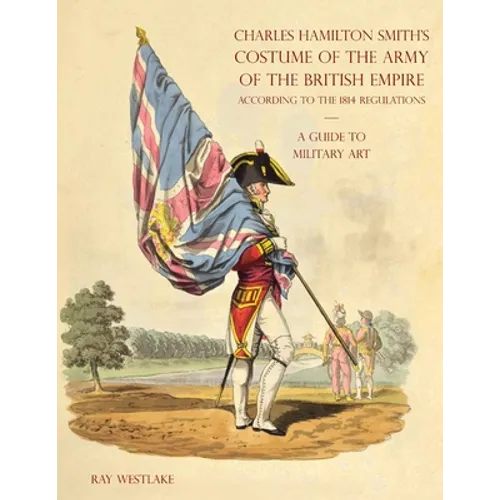A GUIDE TO MILITARY ART - Charles Hamilton Smith's Costume of the Army of the British Empire: According to the 1814 regulations