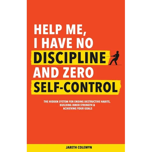 Help Me, I Have No Discipline and Zero Self-Control: The Hidden System for Ending Destructive Habits, Building Inner Strength & Achieving Your Goals