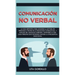 Comunicación no verbal: La guía definitiva para acelerar la lectura de personas a través de la psicología conductual, y análisis del lenguaje corporal