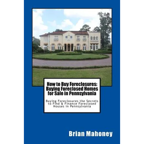 How to Buy Foreclosures: Buying Foreclosed Homes for Sale in Pennsylvania: Buying Foreclosures the Secrets to Find & Finance Foreclosed Houses in Penn