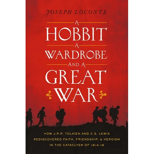 A Hobbit, a Wardrobe, and a Great War: How J.R.R. Tolkien and C.S. Lewis Rediscovered Faith, Friendship, and Heroism in the Cataclysm of 1914-1918