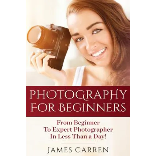 Photography For Beginners: From Beginner To Expert Photographer In Less Than a Day!