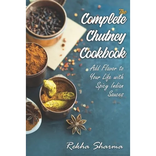 The Complete Chutney Cookbook: Add Flavor to Your Life with Spicy Indian Sauces