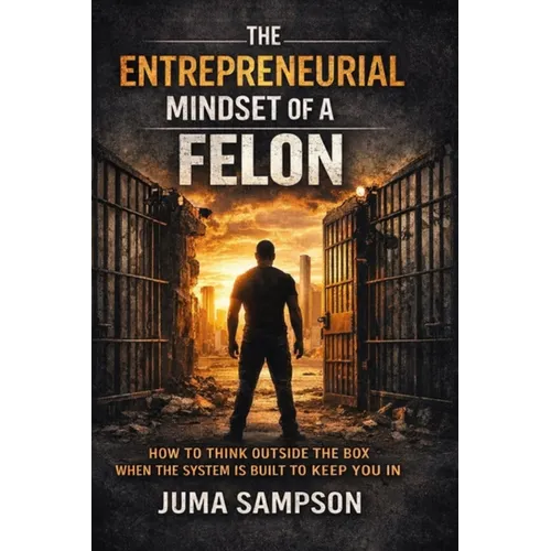 The Entrepreneurial Mindset of a Felon: How to Think Outside the Box When the System is Built to Keep You In