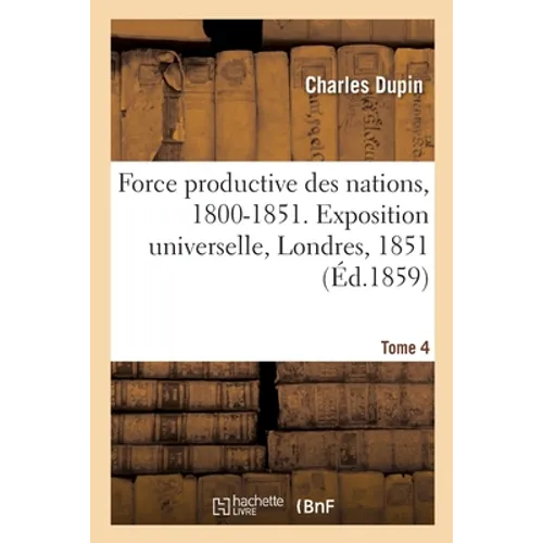 Force Productive Des Nations, 1800-1851. Exposition Universelle, Londres, 1851. Tome 4