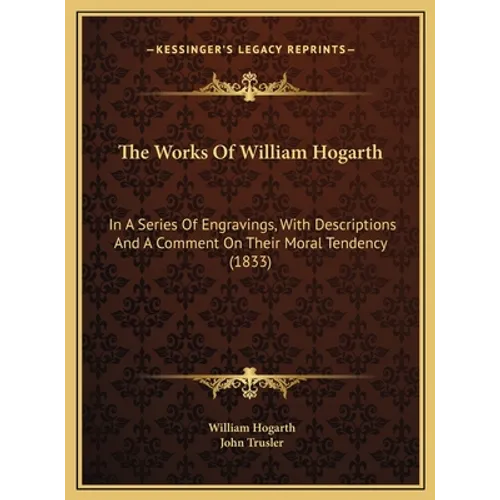 The Works Of William Hogarth: In A Series Of Engravings, With Descriptions And A Comment On Their Moral Tendency (1833)