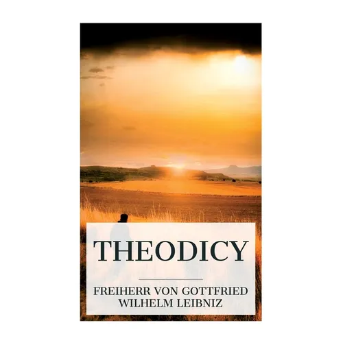Theodicy: Essays on the Goodness of God, the Freedom of Man and the Origin of Evil