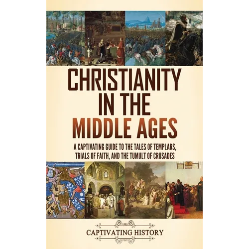 Christianity in the Middle Ages: A Captivating Guide to the Tales of Templars, Trials of Faith, and the Tumult of Crusades
