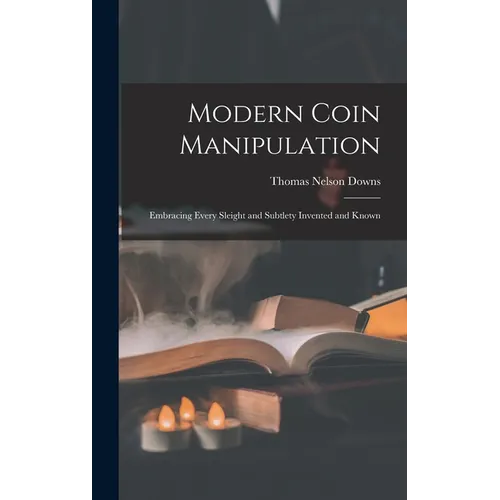 Modern Coin Manipulation: Embracing Every Sleight and Subtlety Invented and Known