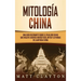 Mitología china: Una guía fascinante sobre el folklore chino que incluye cuentos fantásticos, mitos y leyendas de la antigua China
