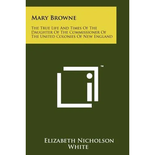 Mary Browne: The True Life And Times Of The Daughter Of The Commissioner Of The United Colonies Of New England