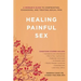 Healing Painful Sex: A Woman's Guide to Confronting, Diagnosing, and Treating Sexual Pain