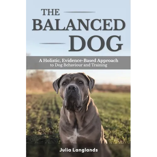 The Balanced Dog: A Holistic, Evidence-Based Approach to Dog Behaviour and Training