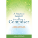A Practical Guide to Becoming a Composer: A wealth of advice, tips, strategies, and examples