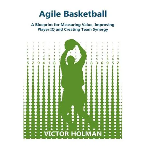 Agile Basketball: A Blueprint for Measuring Value, Improving Player IQ and Creating Team Synergy