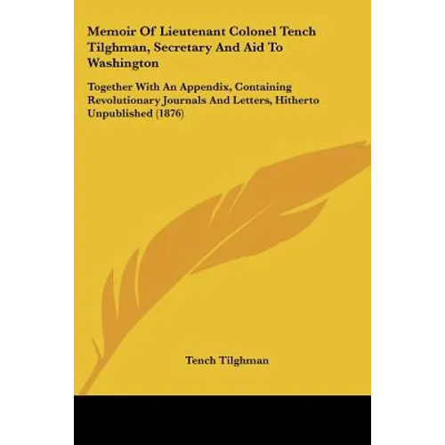 Memoir of Lieutenant Colonel Tench Tilghman, Secretary and Aid to Washington: Together with an Appendix, Containing Revolutionary Journals and Letters