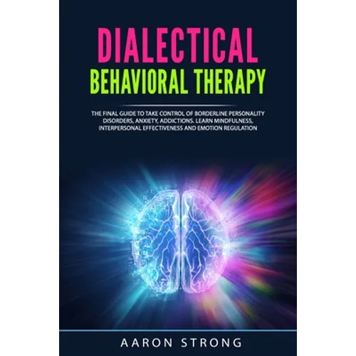 Dialectical Behavioral Therapy: The Final Guide to take Control of Borderline Personality Disorders, Anxiety, Addictions. Learn Mindfulness, Interpers