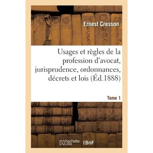 Usages Et Règles de la Profession d'Avocat, Jurisprudence, Ordonnances, Décrets Et Lois. Tome 1