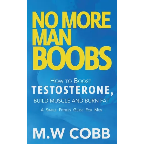 No More Man Boobs: Boost Testosterone - Build Muscle - Burn Fat the Simple Fitness Guide for Men-