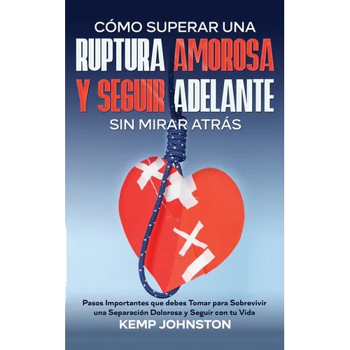 Cómo Superar Una Ruptura Amorosa Y Seguir Adelante sin Mirar Atrás: Pasos Importantes que debes Tomar para Sobrevivir una Separación Dolorosa y Seguir