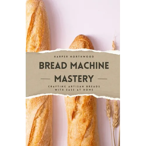 Bread Machine Mastery: Crafting Artisan Breads with Ease at Home