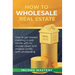 How to Wholesale Real Estate: How to Get Started Investing in Real Estate with No Money Down and Massive Profits with Wholesaling