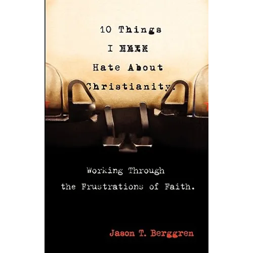 10 Things I Hate About Christianity: Working Through the Frustrations of Faith