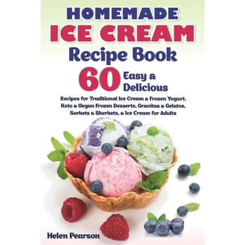 Homemade Ice Cream Recipe Book: 60 Easy & Delicious Recipes of Traditional Ice Cream & Frozen Yogurt, Keto & Vegan Frozen Desserts, Granitas & Gelatos