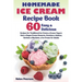 Homemade Ice Cream Recipe Book: 60 Easy & Delicious Recipes of Traditional Ice Cream & Frozen Yogurt, Keto & Vegan Frozen Desserts, Granitas & Gelatos