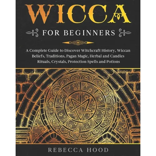 Wicca for Beginners: A Complete Guide to Discover Witchcraft History, Wiccan Beliefs, Traditions, Pagan Magic, Herbal and Candles Rituals,