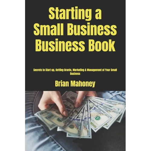 Starting a Small Business Business Book: Secrets to Start up, Getting Grants, Marketing & Management of Your Small Business