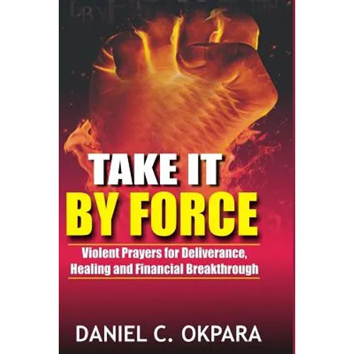 Take it By Force: 200 Violent Prayers for Deliverance, Healing and Financial Breakthrough