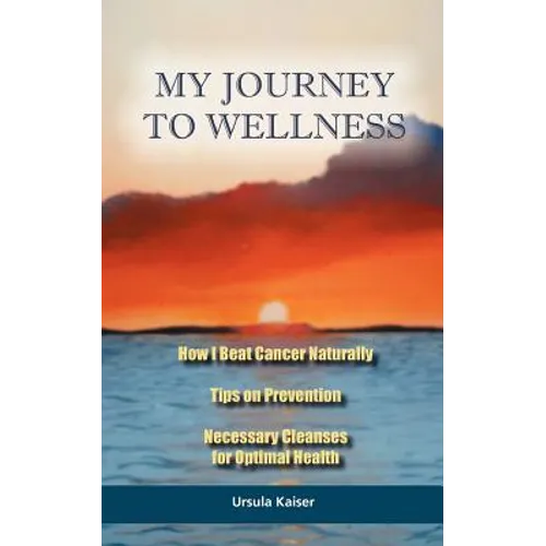My Journey To Wellness: How I Beat Cancer Naturally, Tips on Prevention, Necessary Cleanses for Optimal Health